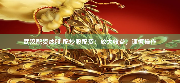 武汉配资炒股 配炒股配资：放大收益，谨慎操作