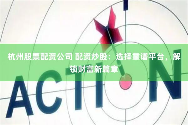杭州股票配资公司 配资炒股：选择靠谱平台，解锁财富新篇章
