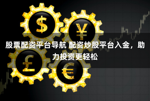 股票配资平台导航 配资炒股平台入金，助力投资更轻松