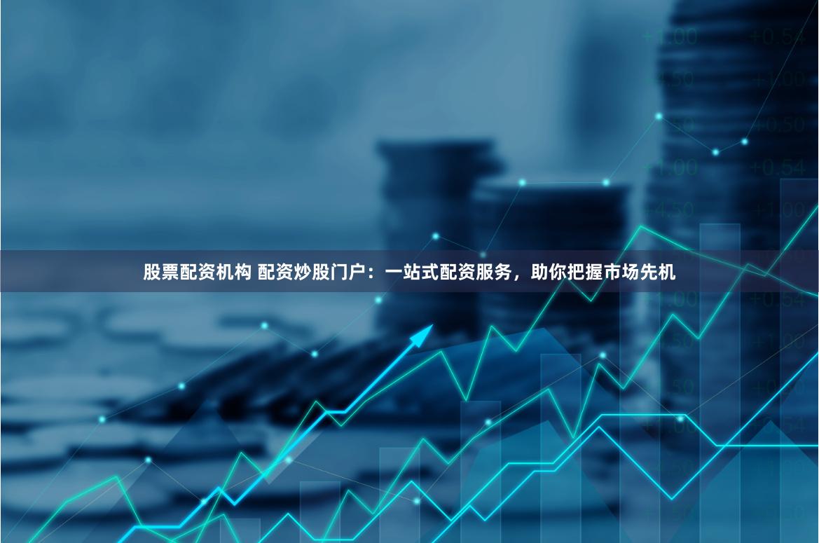 股票配资机构 配资炒股门户：一站式配资服务，助你把握市场先机