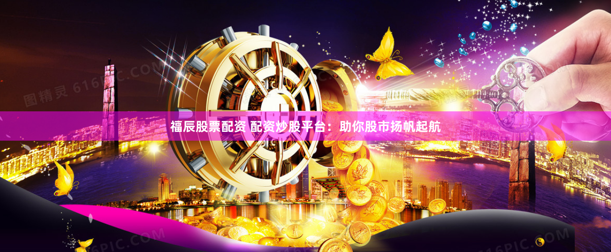 福辰股票配资 配资炒股平台：助你股市扬帆起航