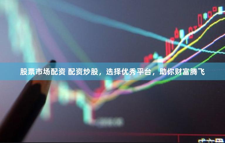股票市场配资 配资炒股，选择优秀平台，助你财富腾飞
