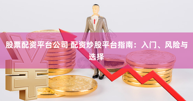 股票配资平台公司 配资炒股平台指南：入门、风险与选择