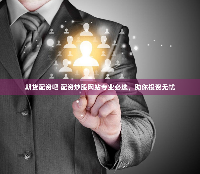 期货配资吧 配资炒股网站专业必选，助你投资无忧