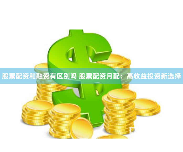 股票配资和融资有区别吗 股票配资月配：高收益投资新选择
