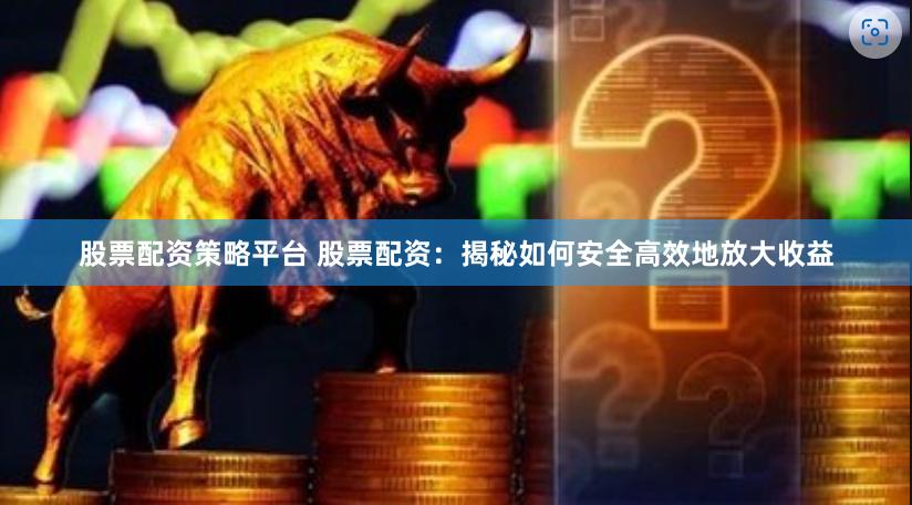 股票配资策略平台 股票配资：揭秘如何安全高效地放大收益