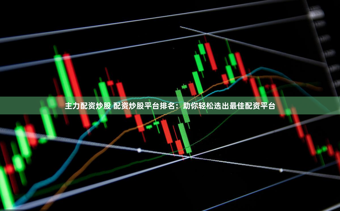 主力配资炒股 配资炒股平台排名：助你轻松选出最佳配资平台