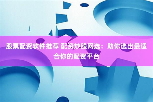 股票配资软件推荐 配资炒股网选：助你选出最适合你的配资平台
