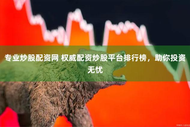 专业炒股配资网 权威配资炒股平台排行榜，助你投资无忧