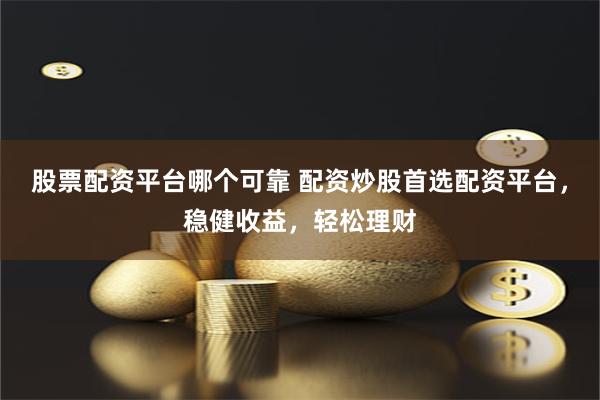 股票配资平台哪个可靠 配资炒股首选配资平台，稳健收益，轻松理财