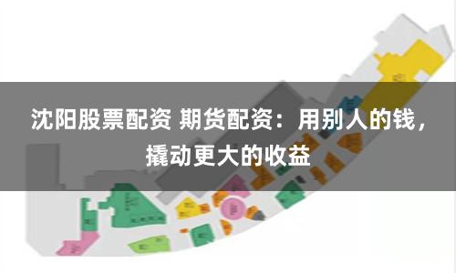 沈阳股票配资 期货配资：用别人的钱，撬动更大的收益