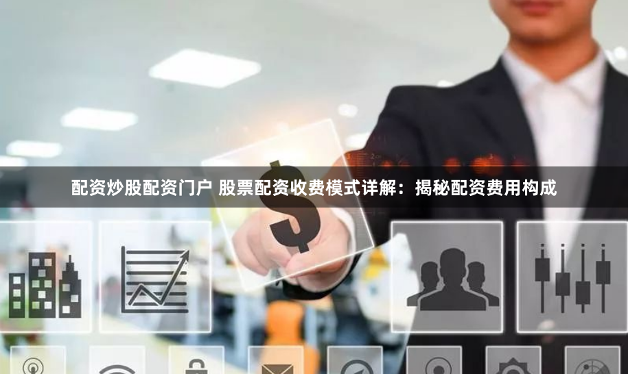 配资炒股配资门户 股票配资收费模式详解：揭秘配资费用构成