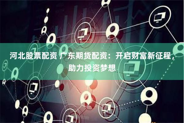 河北股票配资 广东期货配资：开启财富新征程，助力投资梦想