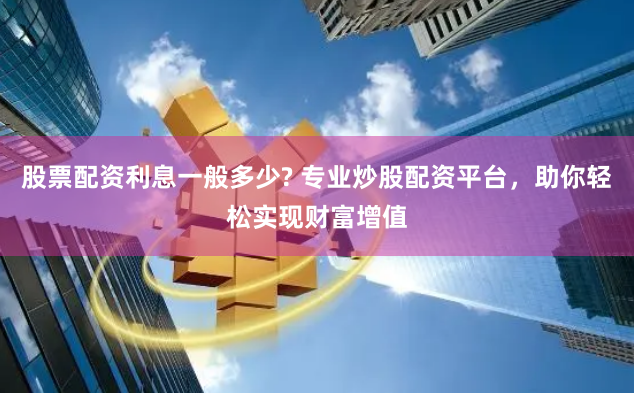 股票配资利息一般多少? 专业炒股配资平台，助你轻松实现财富增值