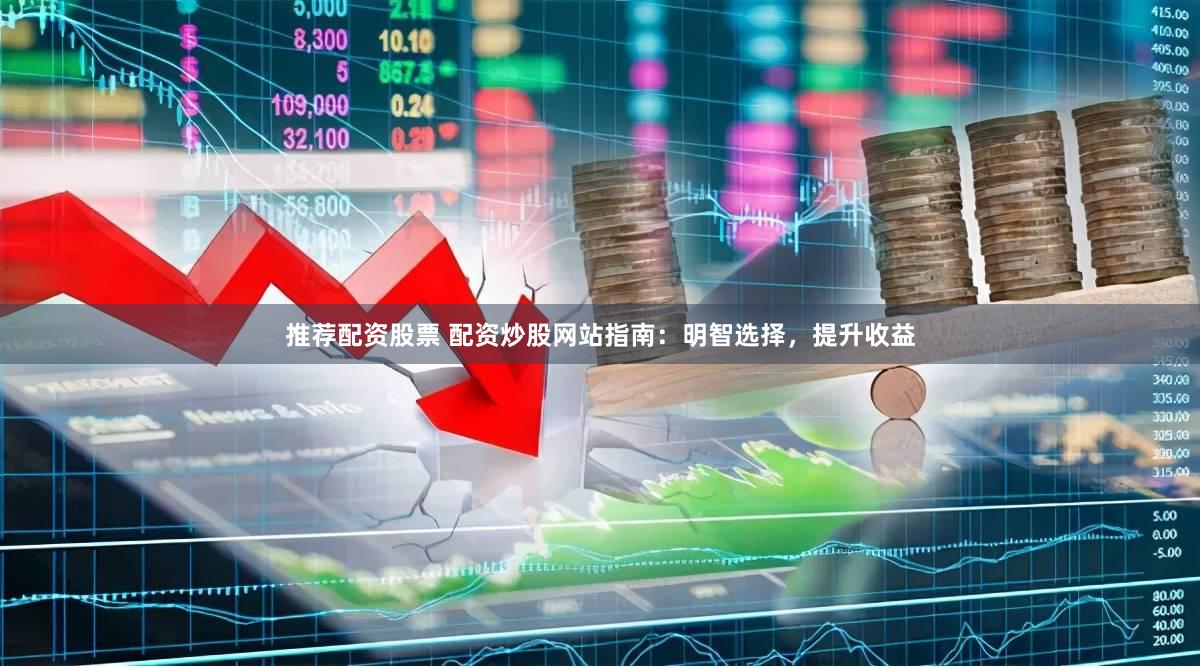 推荐配资股票 配资炒股网站指南：明智选择，提升收益