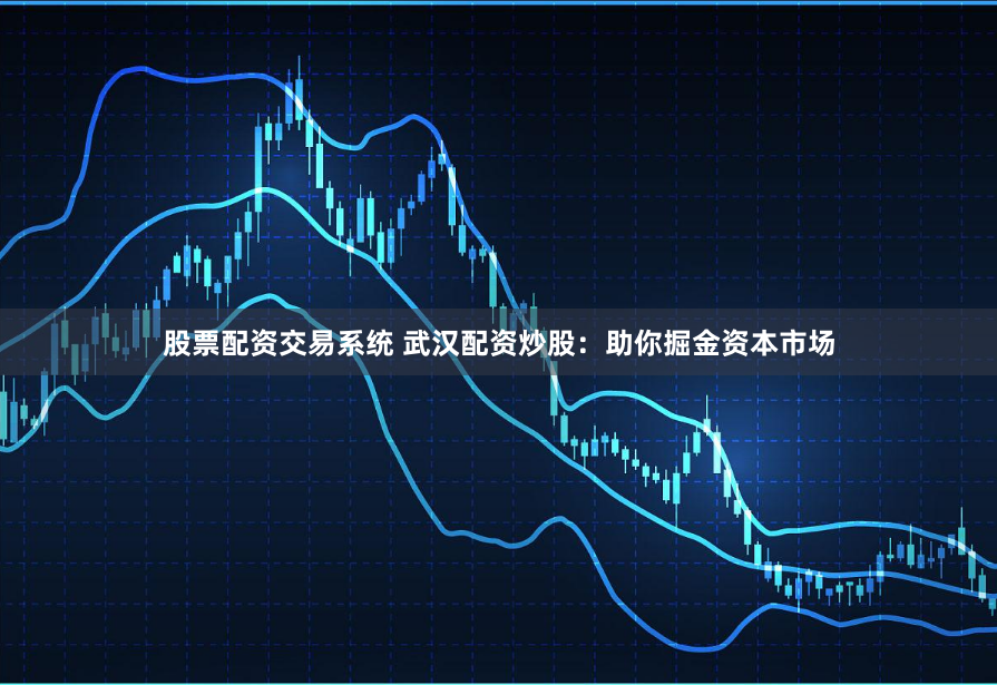 股票配资交易系统 武汉配资炒股：助你掘金资本市场