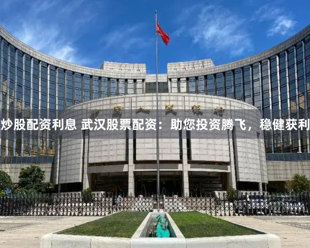 炒股配资利息 武汉股票配资：助您投资腾飞，稳健获利