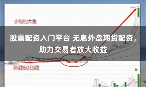 股票配资入门平台 无息外盘期货配资，助力交易者放大收益