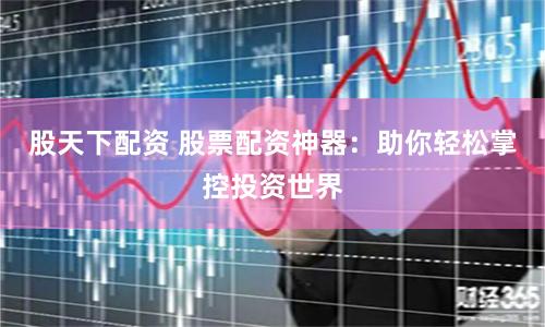 股天下配资 股票配资神器：助你轻松掌控投资世界