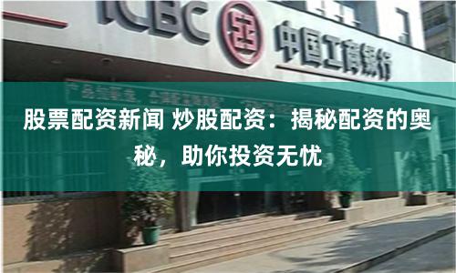 股票配资新闻 炒股配资：揭秘配资的奥秘，助你投资无忧