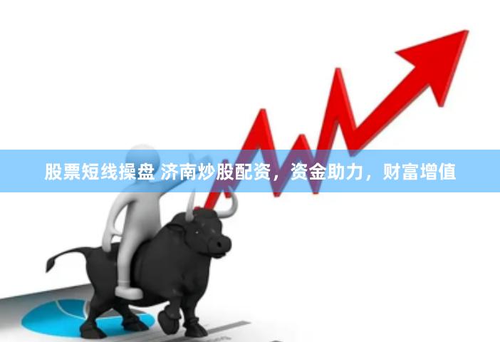 股票短线操盘 济南炒股配资，资金助力，财富增值