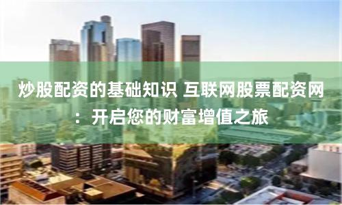 炒股配资的基础知识 互联网股票配资网：开启您的财富增值之旅