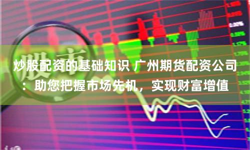 炒股配资的基础知识 广州期货配资公司：助您把握市场先机，实现财富增值