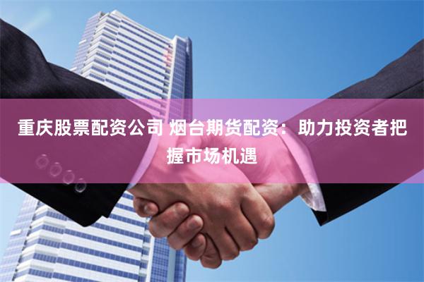 重庆股票配资公司 烟台期货配资：助力投资者把握市场机遇