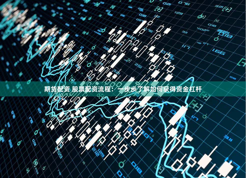 期货配资 股票配资流程：一步步了解如何获得资金杠杆