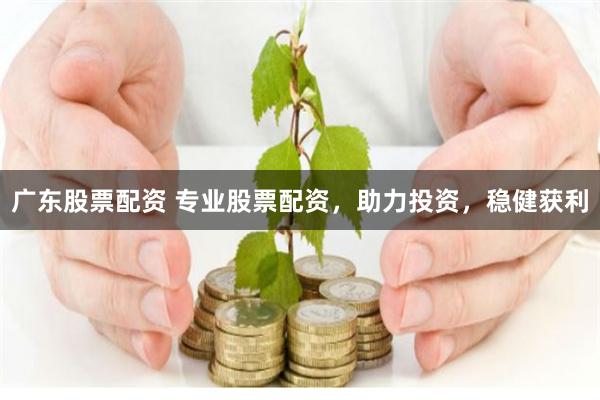 广东股票配资 专业股票配资，助力投资，稳健获利