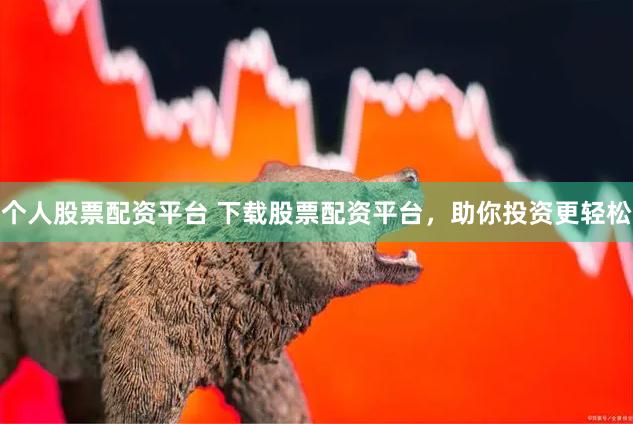 个人股票配资平台 下载股票配资平台，助你投资更轻松
