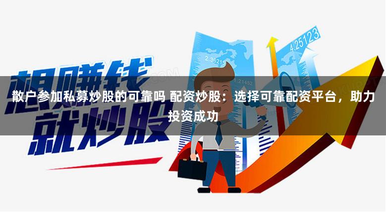 散户参加私募炒股的可靠吗 配资炒股：选择可靠配资平台，助力投资成功