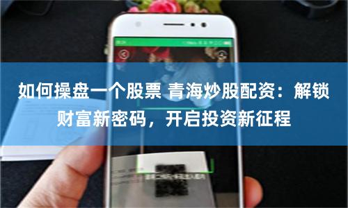 如何操盘一个股票 青海炒股配资：解锁财富新密码，开启投资新征程