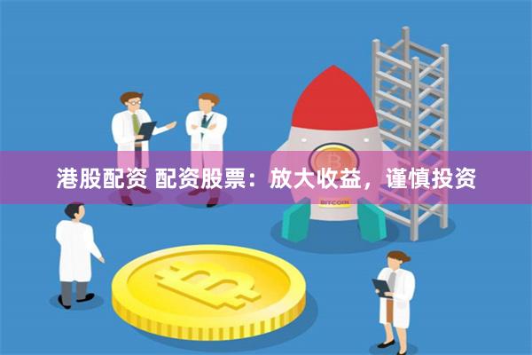 港股配资 配资股票：放大收益，谨慎投资