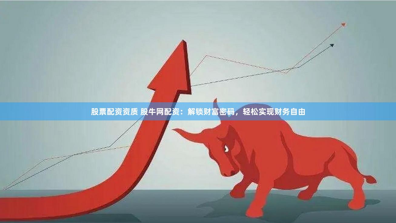 股票配资资质 股牛网配资：解锁财富密码，轻松实现财务自由