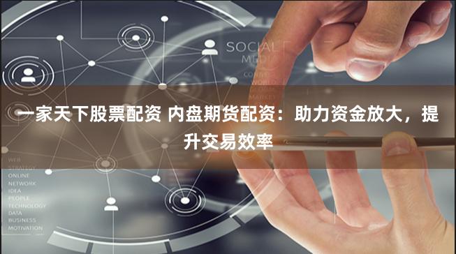 一家天下股票配资 内盘期货配资：助力资金放大，提升交易效率