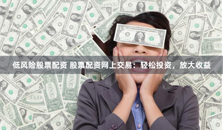 低风险股票配资 股票配资网上交易：轻松投资，放大收益