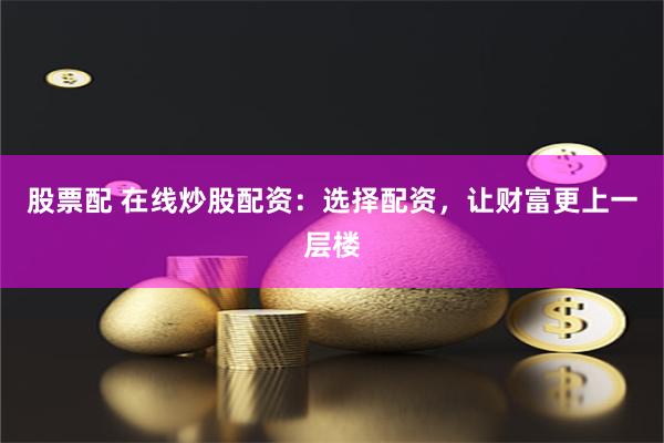 股票配 在线炒股配资：选择配资，让财富更上一层楼