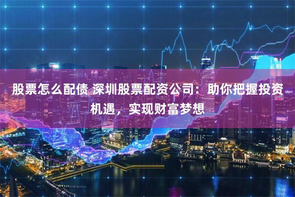 股票怎么配债 深圳股票配资公司：助你把握投资机遇，实现财富梦想