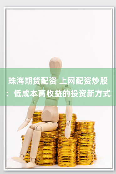 珠海期货配资 上网配资炒股：低成本高收益的投资新方式