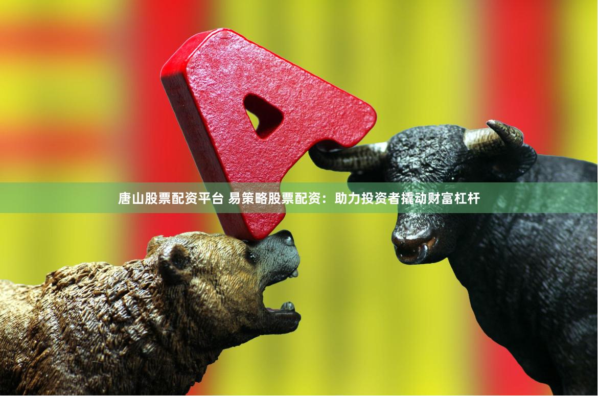 唐山股票配资平台 易策略股票配资：助力投资者撬动财富杠杆