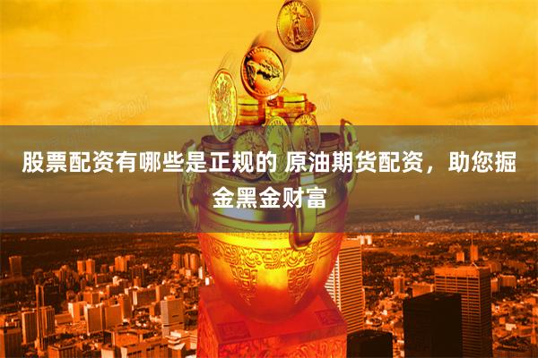 股票配资有哪些是正规的 原油期货配资，助您掘金黑金财富