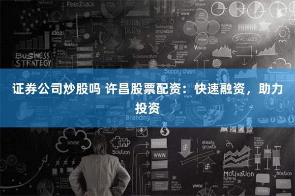 证券公司炒股吗 许昌股票配资：快速融资，助力投资