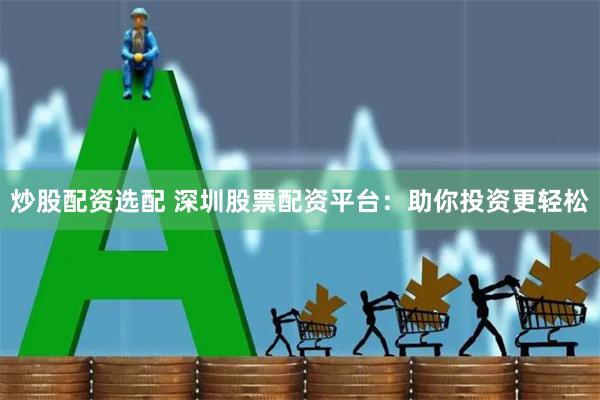 炒股配资选配 深圳股票配资平台：助你投资更轻松