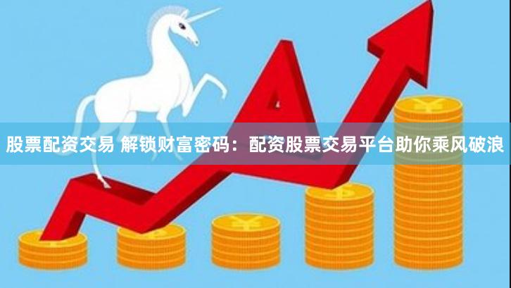 股票配资交易 解锁财富密码：配资股票交易平台助你乘风破浪