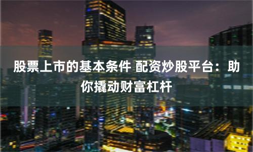 股票上市的基本条件 配资炒股平台：助你撬动财富杠杆