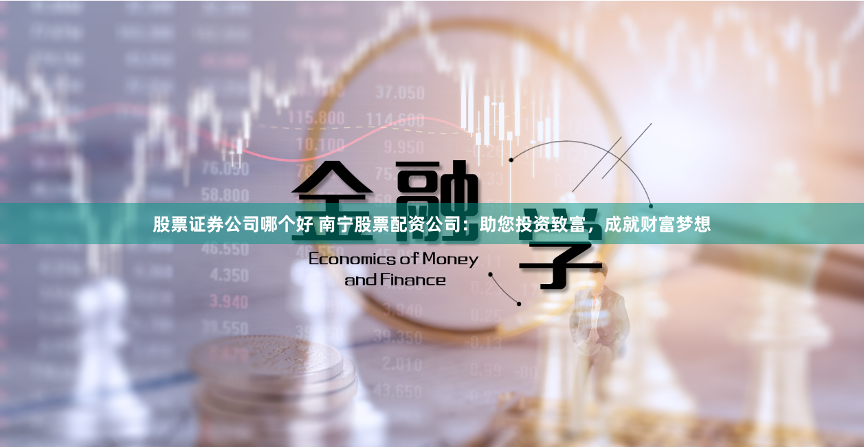 股票证券公司哪个好 南宁股票配资公司：助您投资致富，成就财富梦想