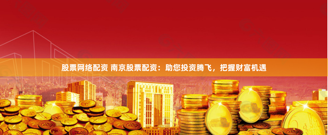 股票网络配资 南京股票配资：助您投资腾飞，把握财富机遇