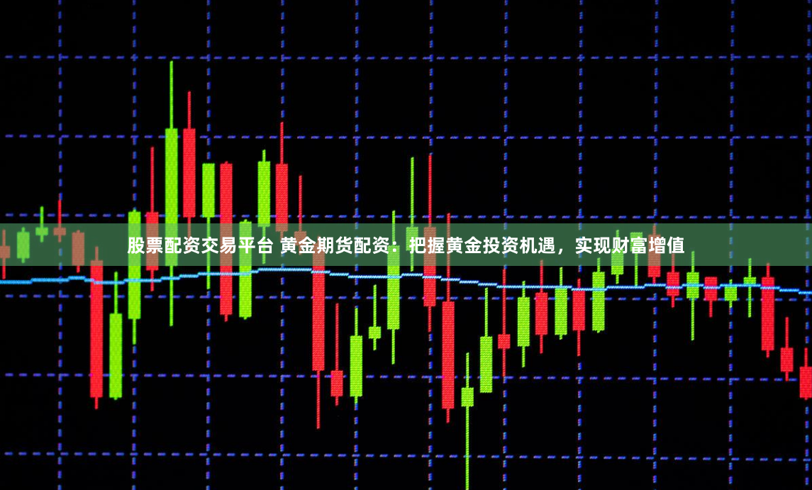 股票配资交易平台 黄金期货配资：把握黄金投资机遇，实现财富增值