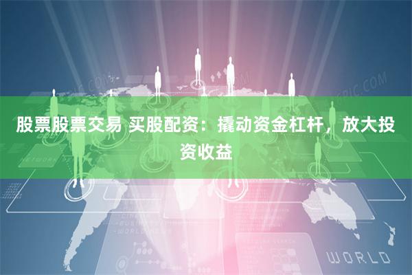 股票股票交易 买股配资：撬动资金杠杆，放大投资收益